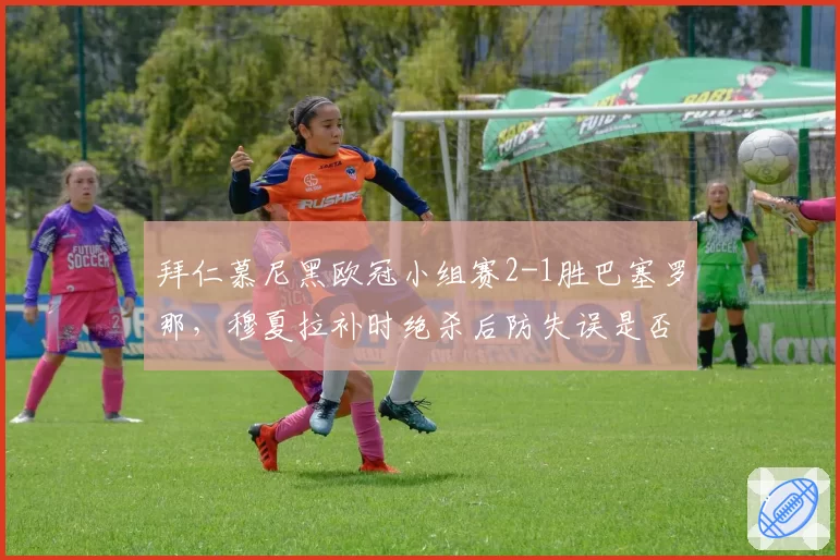 拜仁慕尼黑欧冠小组赛2-1胜巴塞罗那，穆夏拉补时绝杀后防失误是否致命？