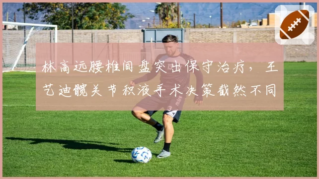林高远腰椎间盘突出保守治疗，王艺迪髋关节积液手术决策截然不同