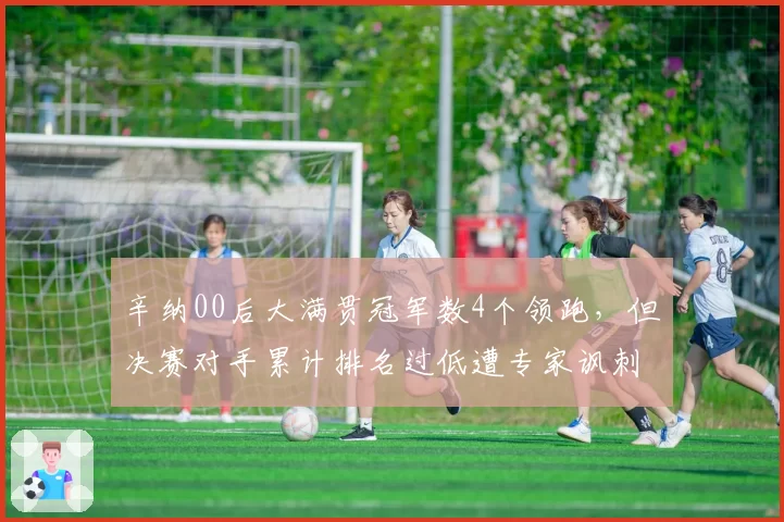 辛纳00后大满贯冠军数4个领跑，但决赛对手累计排名过低遭专家讽刺