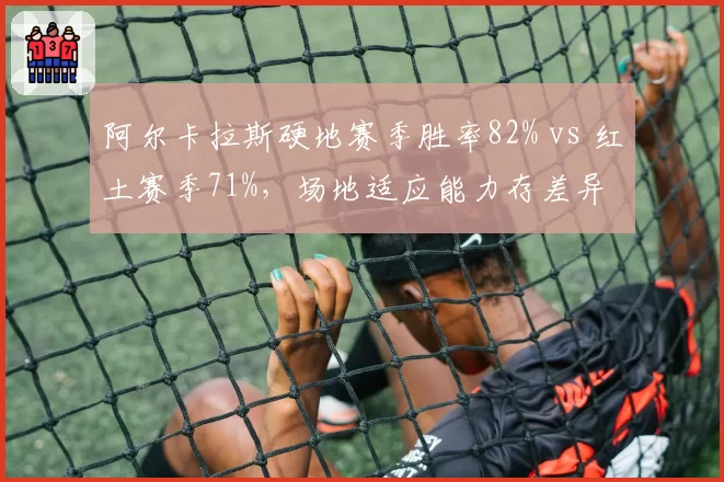 阿尔卡拉斯硬地赛季胜率82% vs 红土赛季71%，场地适应能力存差异