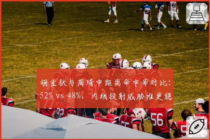 胡金秋与周琦中距离命中率对比：52% vs 48%，内线投射威胁谁更稳定？