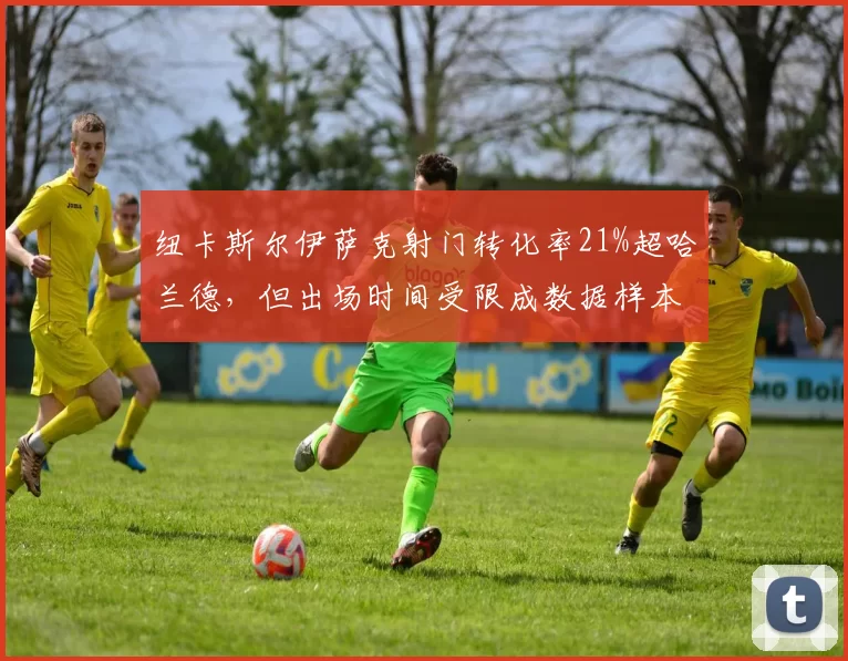 纽卡斯尔伊萨克射门转化率21%超哈兰德，但出场时间受限成数据样本争议