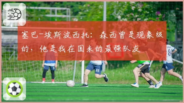 塞巴-埃斯波西托：森西曾是现象级的，他是我在国米的最强队友