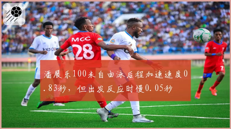 潘展乐100米自由泳后程加速速度0.83秒，但出发反应时慢0.05秒