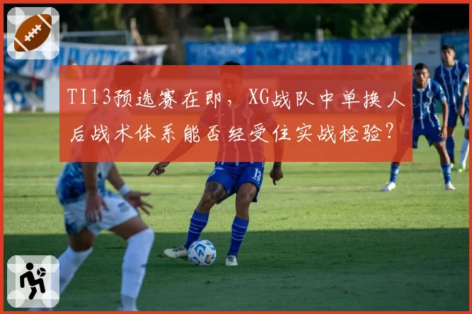 TI13预选赛在即，XG战队中单换人后战术体系能否经受住实战检验？