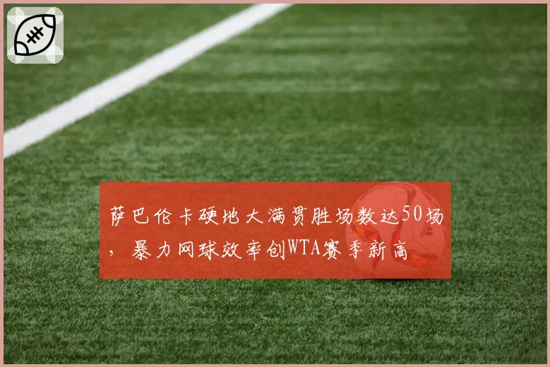 萨巴伦卡硬地大满贯胜场数达50场，暴力网球效率创WTA赛季新高