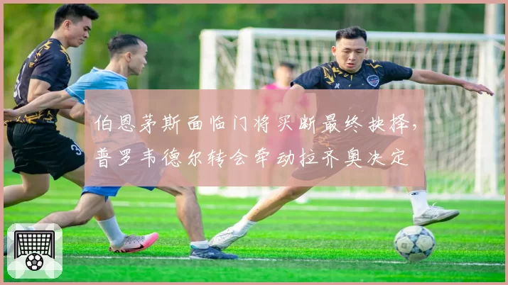 伯恩茅斯面临门将买断最终抉择，普罗韦德尔转会牵动拉齐奥决定