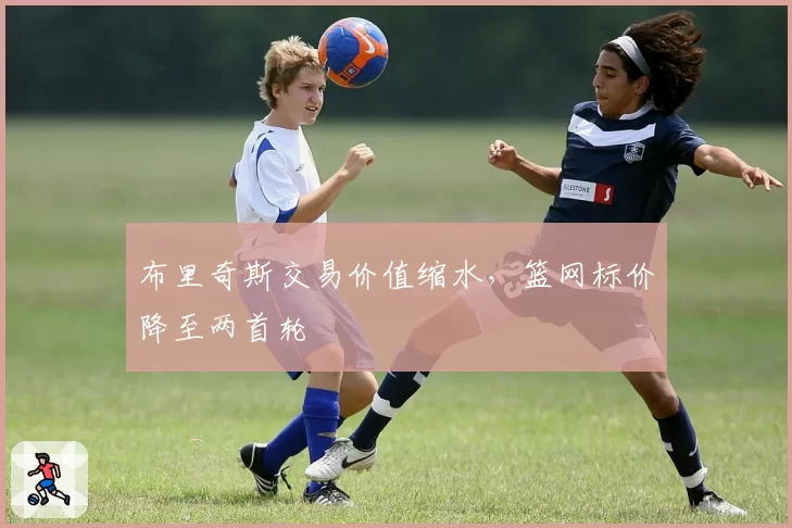 布里奇斯交易价值缩水，篮网标价降至两首轮