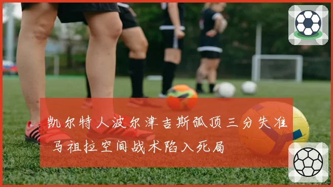 凯尔特人波尔津吉斯弧顶三分失准 马祖拉空间战术陷入死局