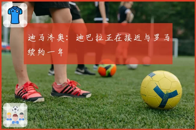 迪马济奥:迪巴拉正在接近与罗马续约一年
