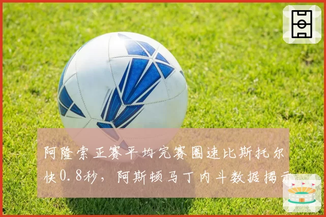 阿隆索正赛平均完赛圈速比斯托尔快0.8秒，阿斯顿马丁内斗数据揭示统治力