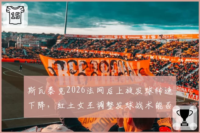 斯瓦泰克2026法网后上旋发球转速下降，红土女王调整发球战术能否守住球后宝座？