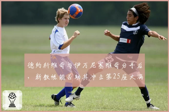 德约科维奇与伊万尼塞维奇分手后，新教练能否助其冲击第25座大满贯？