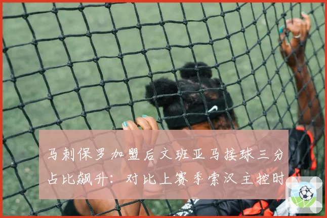 马刺保罗加盟后文班亚马接球三分占比飙升：对比上赛季索汉主控时期效率