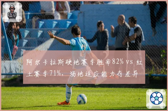 阿尔卡拉斯硬地赛季胜率82% vs 红土赛季71%，场地适应能力存差异