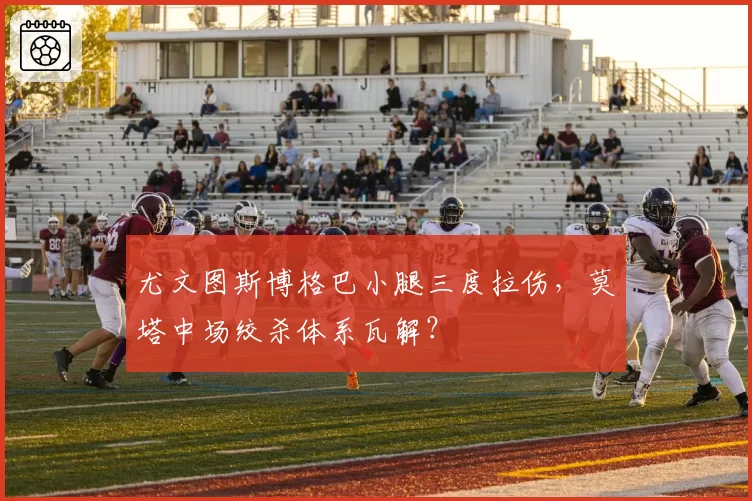 尤文图斯博格巴小腿三度拉伤，莫塔中场绞杀体系瓦解？