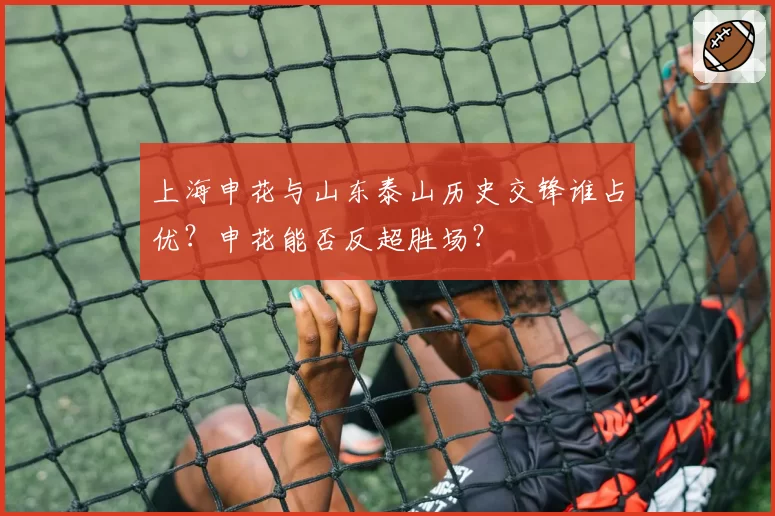 上海申花与山东泰山历史交锋谁占优？申花能否反超胜场？