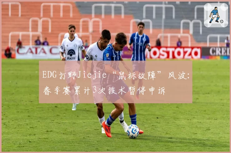 EDG打野Jiejie“鼠标故障”风波：春季赛累计3次技术暂停申诉