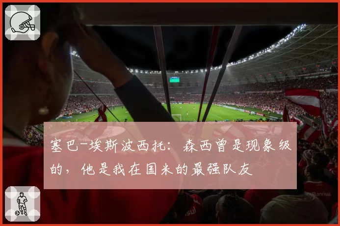 塞巴-埃斯波西托：森西曾是现象级的，他是我在国米的最强队友