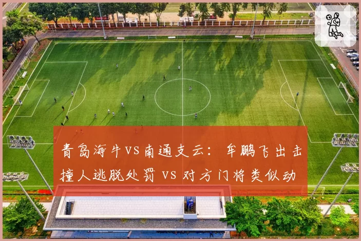 青岛海牛vs南通支云：牟鹏飞出击撞人逃脱处罚 vs 对方门将类似动作被判点球，门将保护规则执行不一