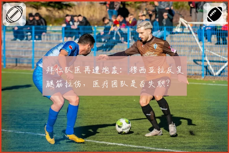 拜仁队医再遭炮轰：穆西亚拉反复腿筋拉伤，医疗团队是否失职？