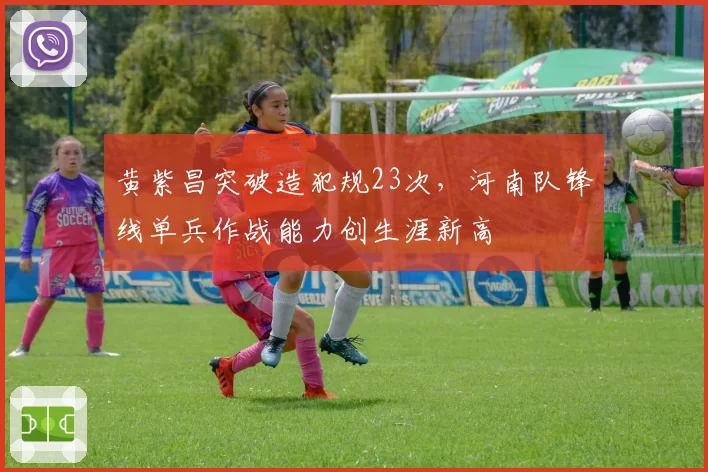 黄紫昌突破造犯规23次，河南队锋线单兵作战能力创生涯新高