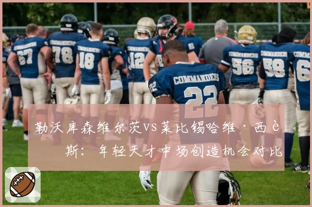 勒沃库森维尔茨vs莱比锡哈维·西蒙斯：年轻天才中场创造机会对比，德甲新赛季黑马之争