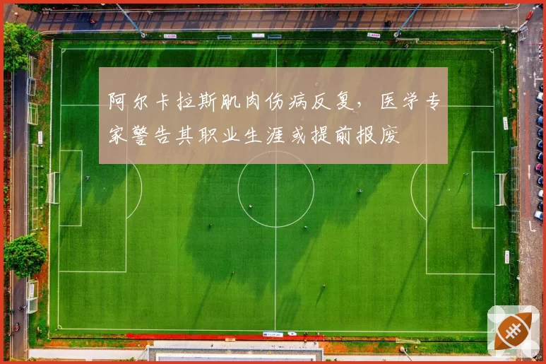阿尔卡拉斯肌肉伤病反复,医学专家警告其职业生涯或提前报废