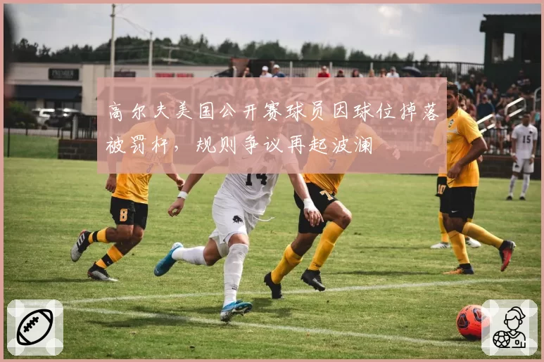 高尔夫美国公开赛球员因球位掉落被罚杆，规则争议再起波澜