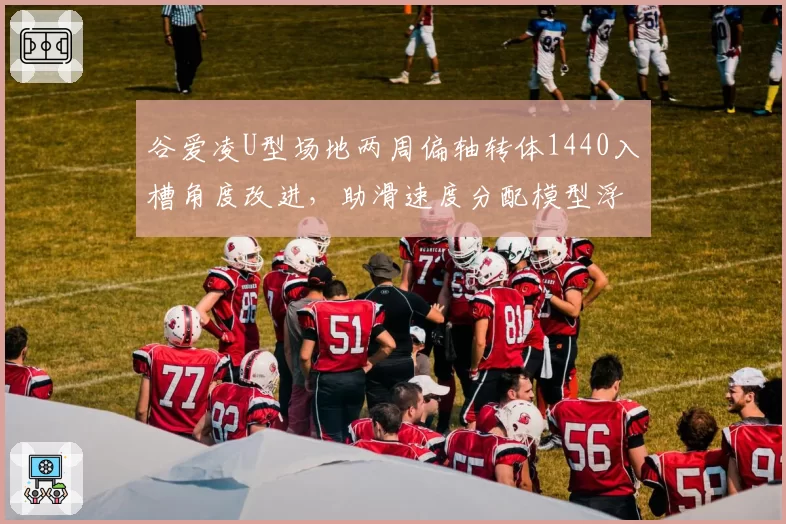 谷爱凌U型场地两周偏轴转体1440入槽角度改进,助滑速度分配模型浮出水面