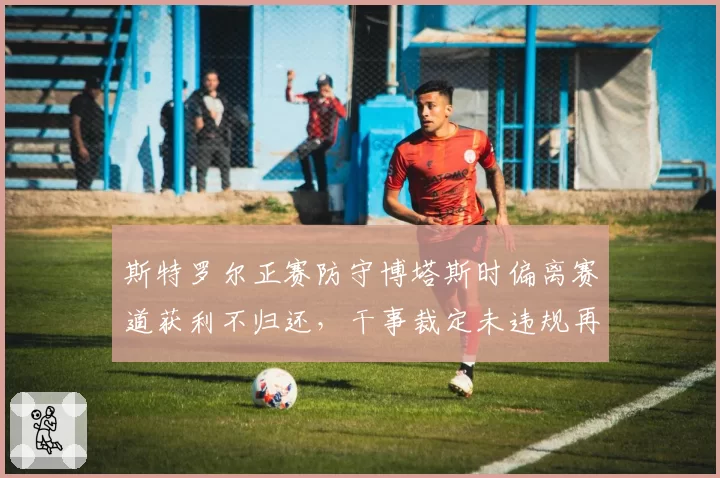 斯特罗尔正赛防守博塔斯时偏离赛道获利不归还,干事裁定未违规再引众怒
