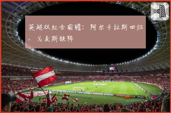 英超双红会前瞻：阿尔卡拉斯回归，戈麦斯缺阵