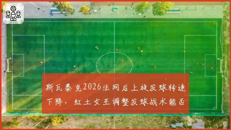 斯瓦泰克2026法网后上旋发球转速下降，红土女王调整发球战术能否守住球后宝座？