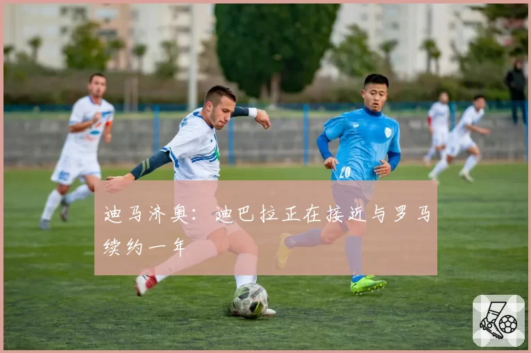 迪马济奥:迪巴拉正在接近与罗马续约一年