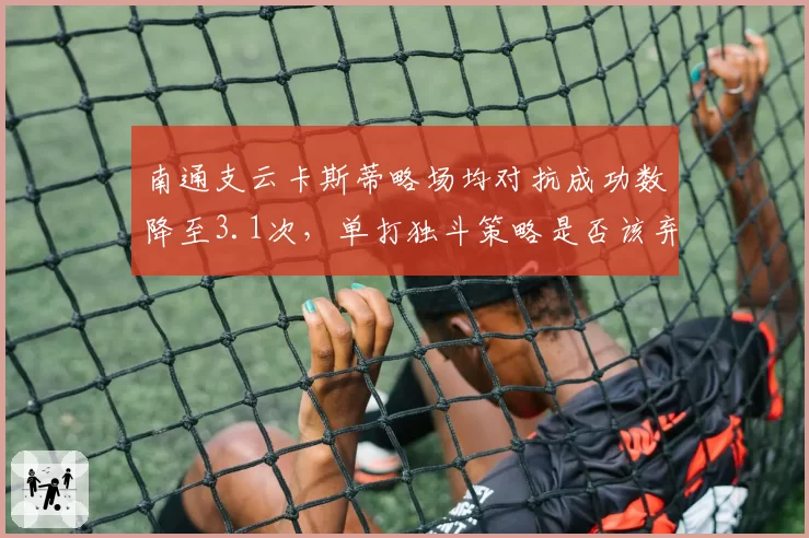 南通支云卡斯蒂略场均对抗成功数降至3.1次，单打独斗策略是否该弃？