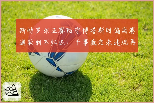 斯特罗尔正赛防守博塔斯时偏离赛道获利不归还，干事裁定未违规再引众怒