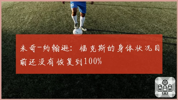 米奇-约翰逊：福克斯的身体状况目前还没有恢复到100%