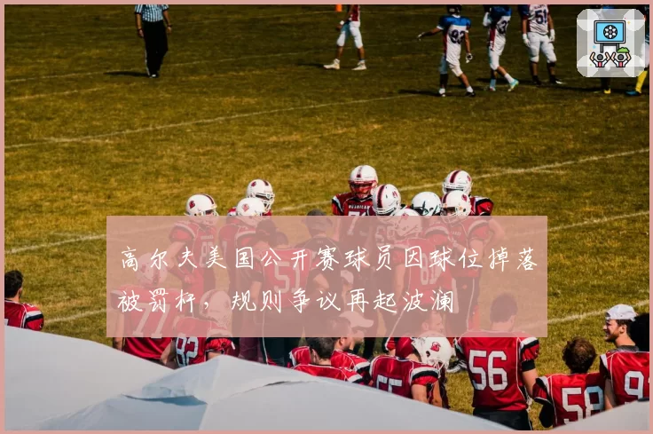 高尔夫美国公开赛球员因球位掉落被罚杆，规则争议再起波澜
