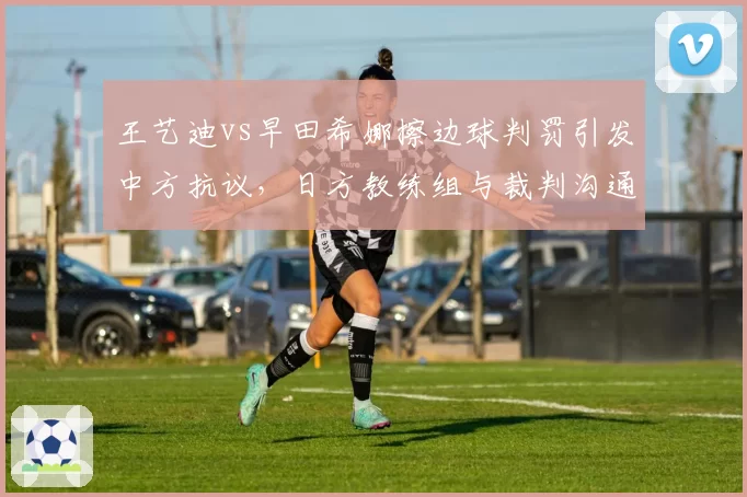 王艺迪vs早田希娜擦边球判罚引发中方抗议，日方教练组与裁判沟通细节曝光