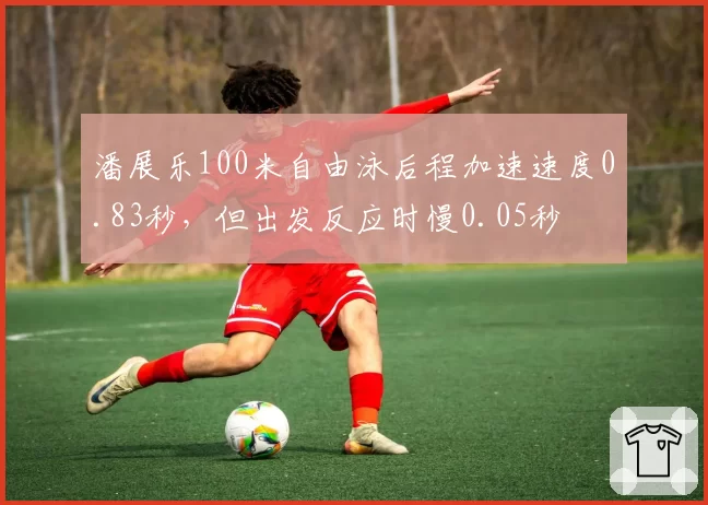 潘展乐100米自由泳后程加速速度0.83秒，但出发反应时慢0.05秒