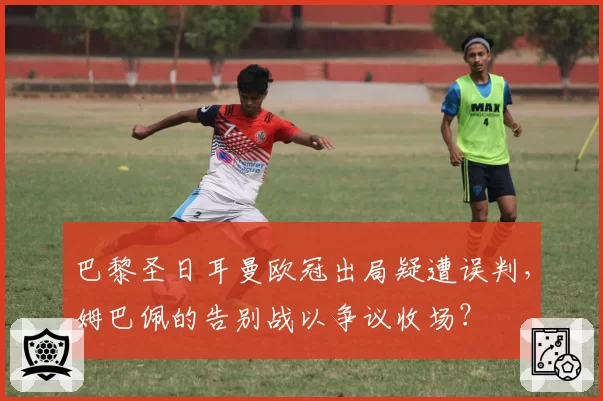 巴黎圣日耳曼欧冠出局疑遭误判，姆巴佩的告别战以争议收场？