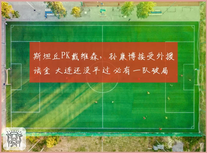 斯坦丘PK戴维森，孙康博接受外援试金 大连还没平过 必有一队破局