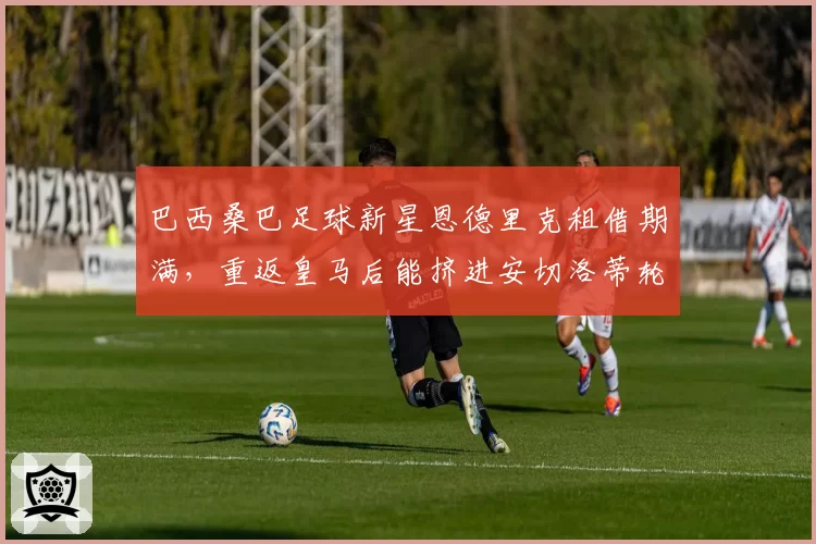 巴西桑巴足球新星恩德里克租借期满，重返皇马后能挤进安切洛蒂轮换体系吗？