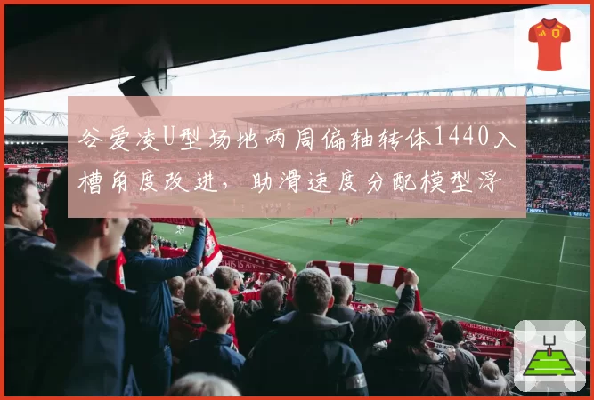 谷爱凌U型场地两周偏轴转体1440入槽角度改进,助滑速度分配模型浮出水面
