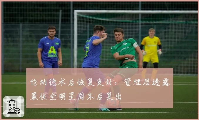 伦纳德术后恢复良好,管理层透露最快全明星周末后复出