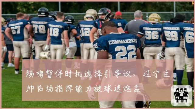 杨鸣暂停时机选择引争议，辽宁主帅临场指挥能力被球迷炮轰