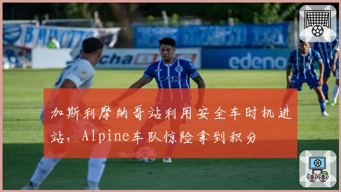 加斯利摩纳哥站利用安全车时机进站，Alpine车队惊险拿到积分
