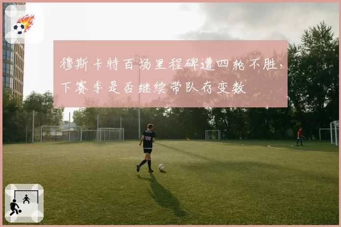 穆斯卡特百场里程碑遭四轮不胜,下赛季是否继续带队存变数