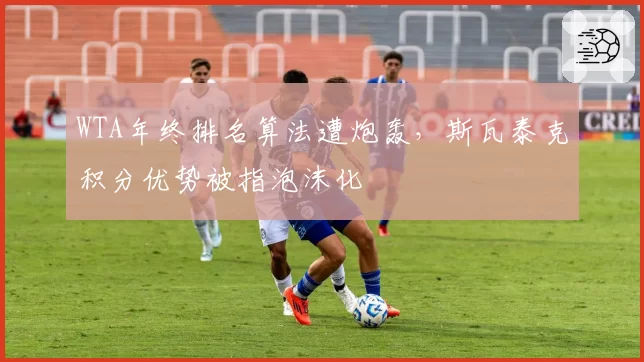 WTA年终排名算法遭炮轰,斯瓦泰克积分优势被指泡沫化