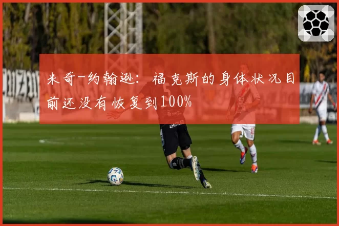米奇-约翰逊：福克斯的身体状况目前还没有恢复到100%